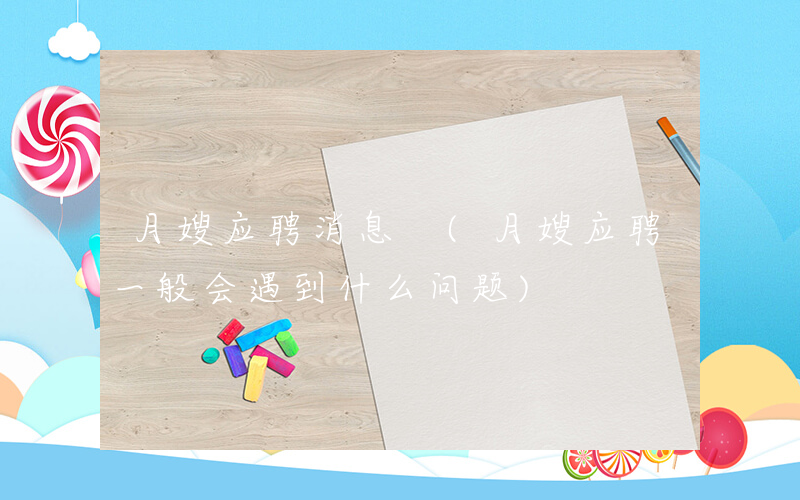 月嫂应聘消息 (月嫂应聘一般会遇到什么问题)